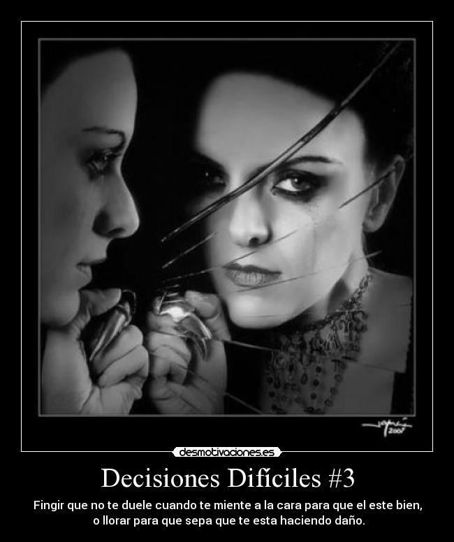 Decisiones Difíciles #3 - Fingir que no te duele cuando te miente a la cara para que el este bien,
o llorar para que sepa que te esta haciendo daño.