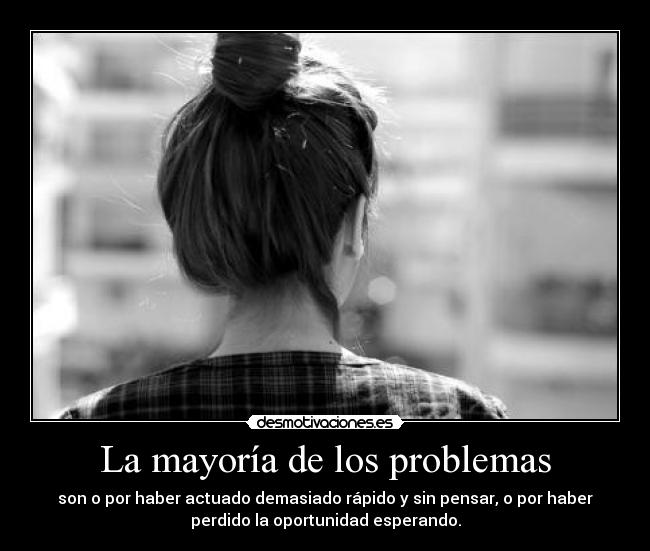 La mayoría de los problemas - son o por haber actuado demasiado rápido y sin pensar, o por haber
perdido la oportunidad esperando.