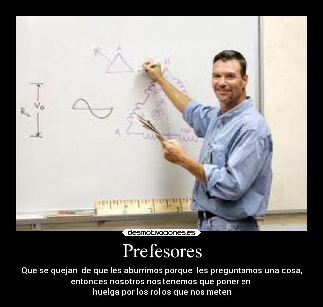 Prefesores - Que se quejan de que les aburrimos porque les preguntamos una cosa,
entonces nosotros nos tenemos que poner en
huelga por los rollos que nos meten