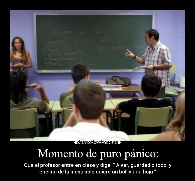Momento de puro pánico: - Que el profesor entre en clase y diga:  A ver, guardadlo todo, y
encima de la mesa solo quiero un boli y una hoja 