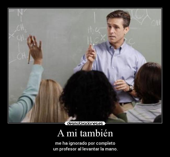 A mi también - me ha ignorado por completo
un profesor al levantar la mano.