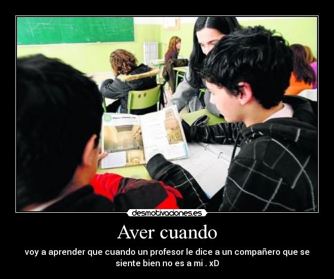 Aver cuando - voy a aprender que cuando un profesor le dice a un compañero que se
siente bien no es a mi . xD
