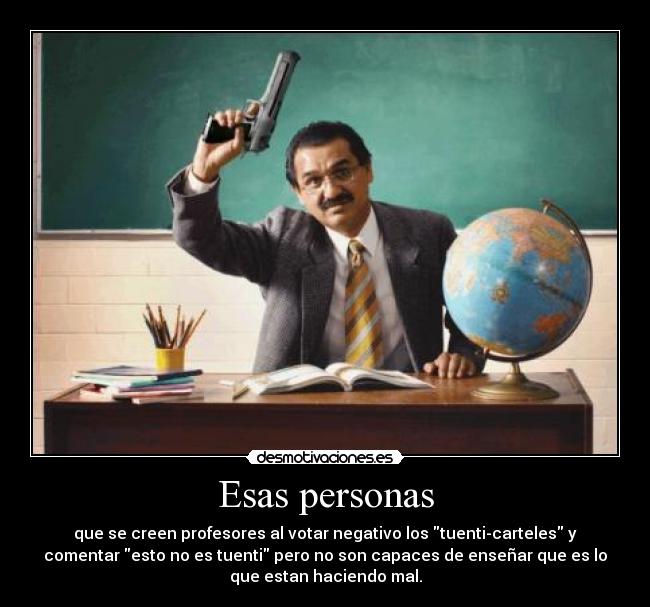 Esas personas - que se creen profesores al votar negativo los tuenti-carteles y
comentar esto no es tuenti pero no son capaces de enseñar que es lo
que estan haciendo mal.