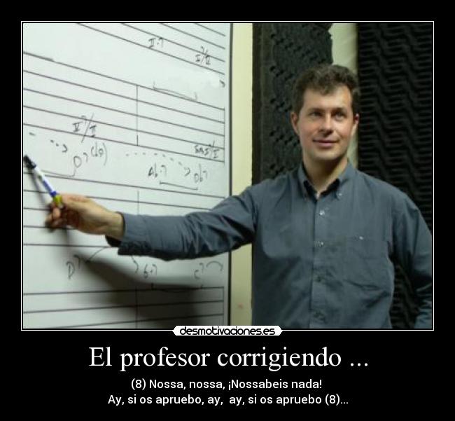 El profesor corrigiendo ... - (8) Nossa, nossa, ¡Nossabeis nada! 
Ay, si os apruebo, ay,  ay, si os apruebo (8)...