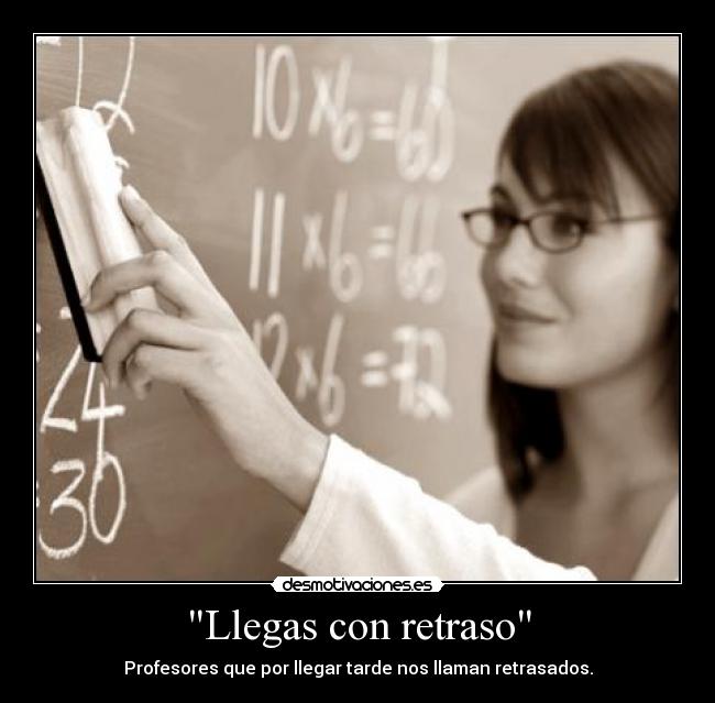 Llegas con retraso - Profesores que por llegar tarde nos llaman retrasados.