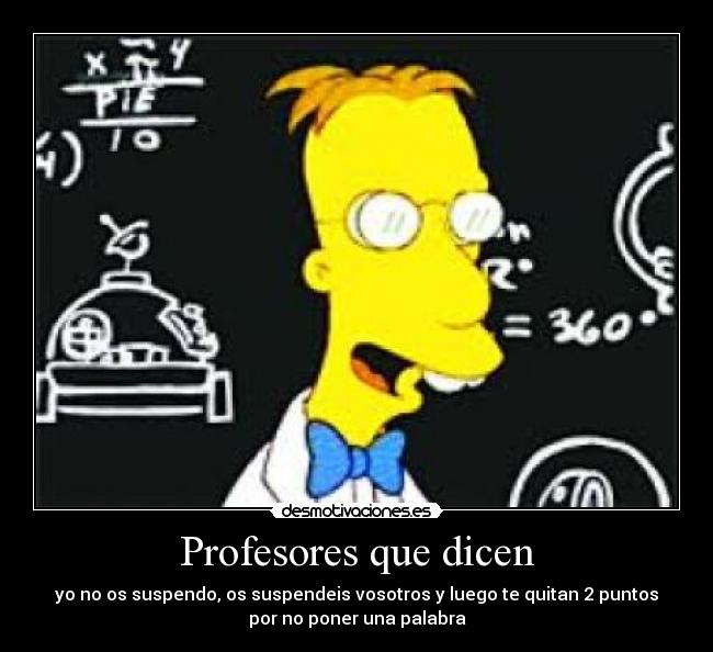 Profesores que dicen - yo no os suspendo, os suspendeis vosotros y luego te quitan 2 puntos
por no poner una palabra