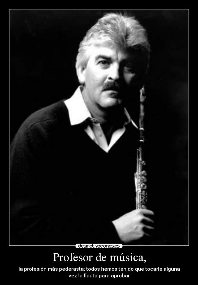Profesor de música, - la profesión más pederasta: todos hemos tenido que tocarle alguna
vez la flauta para aprobar