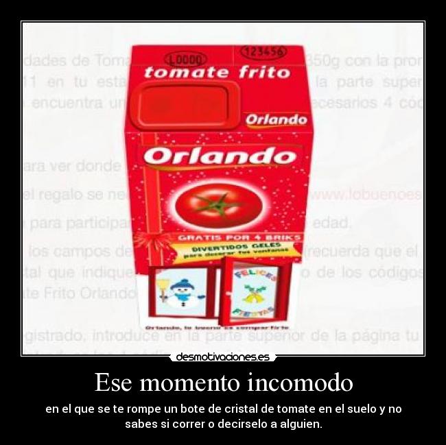 Ese momento incomodo - en el que se te rompe un bote de cristal de tomate en el suelo y no
sabes si correr o decirselo a alguien.