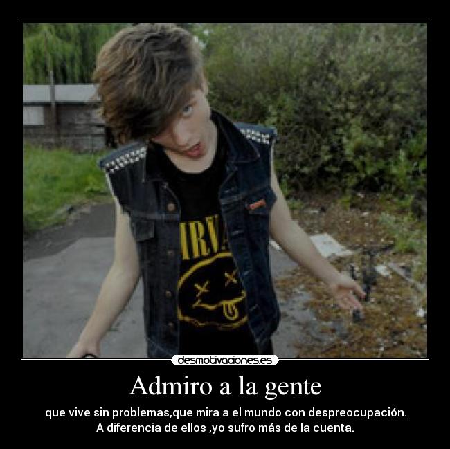 Admiro a la gente - que vive sin problemas,que mira a el mundo con despreocupación.
A diferencia de ellos ,yo sufro más de la cuenta.