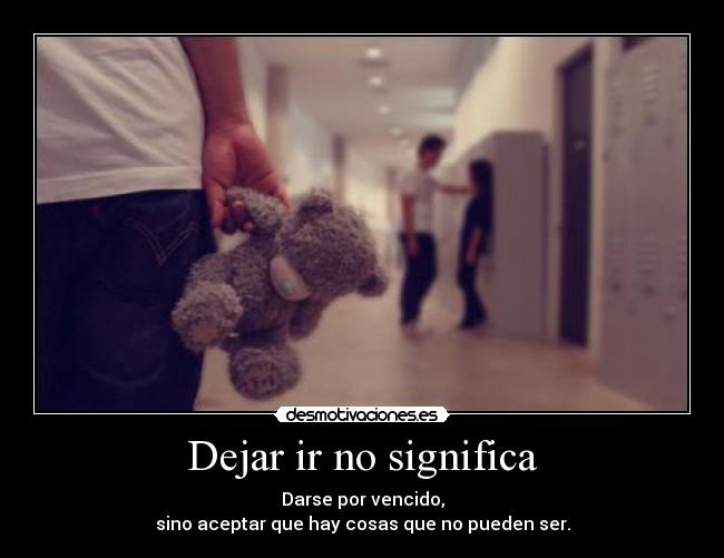 Dejar ir no significa - Darse por vencido,
sino aceptar que hay cosas que no pueden ser.