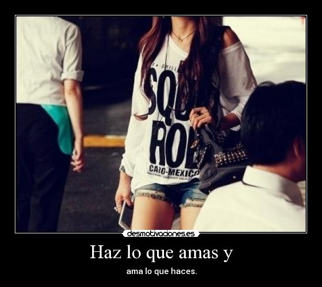 Haz lo que amas y - ama lo que haces.