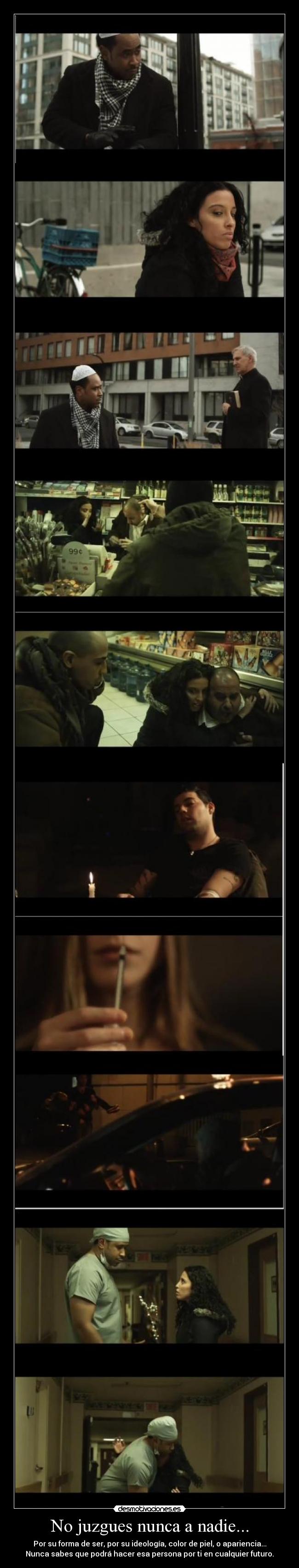 No juzgues nunca a nadie... - Por su forma de ser, por su ideología, color de piel, o apariencia...
Nunca sabes que podrá hacer esa persona por ti en cualquier futuro.
