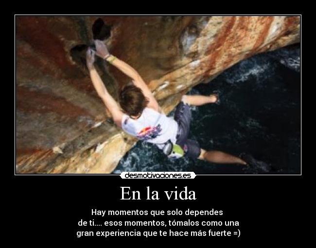 En la vida - Hay momentos que solo dependes 
de ti.... esos momentos, tómalos como una
gran experiencia que te hace más fuerte =)