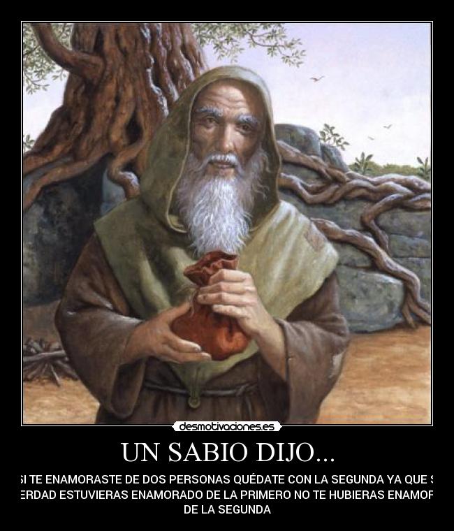 UN SABIO DIJO... - SI TE ENAMORASTE DE DOS PERSONAS QUÉDATE CON LA SEGUNDA YA QUE SI
ENVERDAD ESTUVIERAS ENAMORADO DE LA PRIMERO NO TE HUBIERAS ENAMORADO
DE LA SEGUNDA