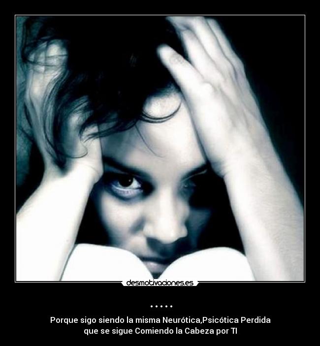 ..... - Porque sigo siendo la misma Neurótica,Psicótica Perdida
que se sigue Comiendo la Cabeza por TI