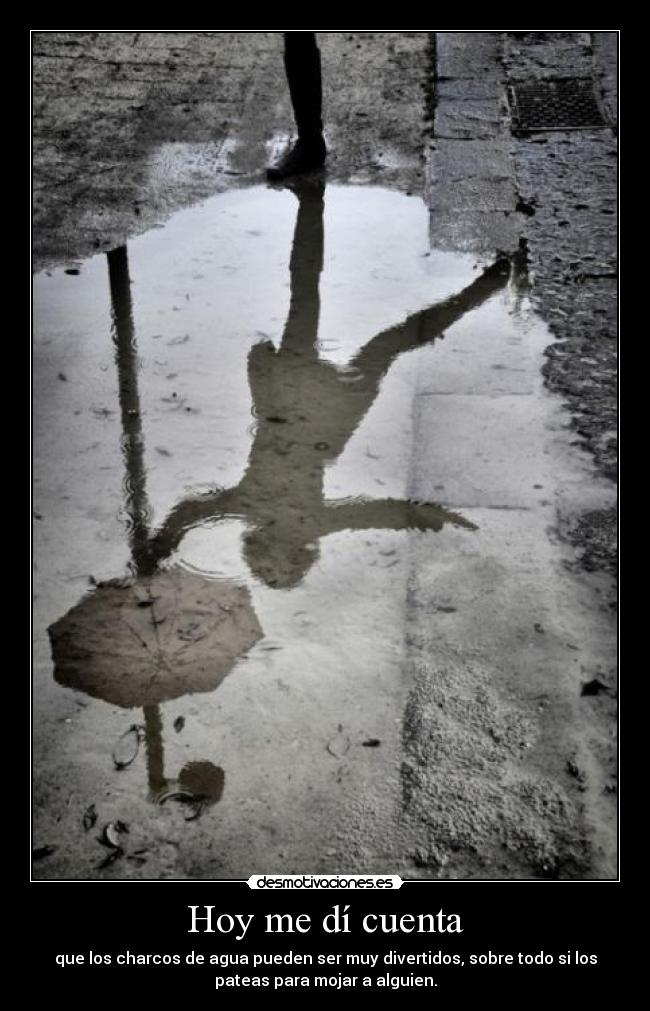 Hoy me dí cuenta - que los charcos de agua pueden ser muy divertidos, sobre todo si los
pateas para mojar a alguien.