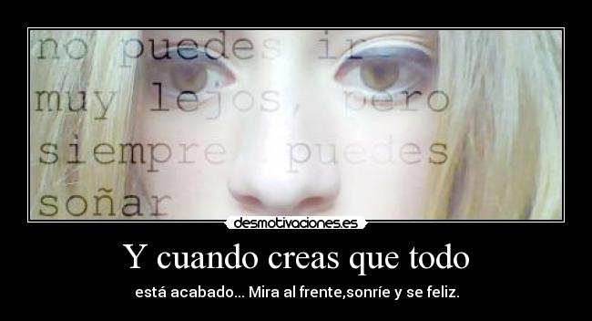 Y cuando creas que todo - está acabado... Mira al frente,sonríe y se feliz.