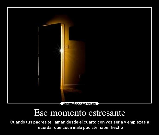 Ese momento estresante - Cuando tus padres te llaman desde el cuarto con voz seria y empiezas a
recordar que cosa mala pudiste haber hecho