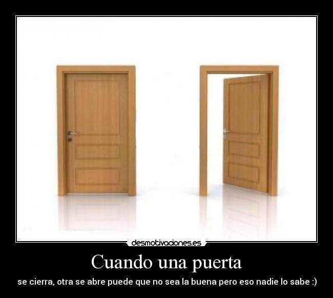 Cuando una puerta - se cierra, otra se abre puede que no sea la buena pero eso nadie lo sabe :)