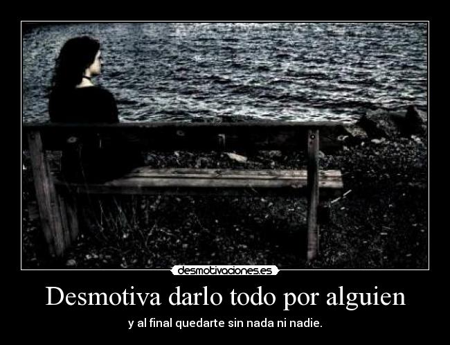 Desmotiva darlo todo por alguien - y al final quedarte sin nada ni nadie.