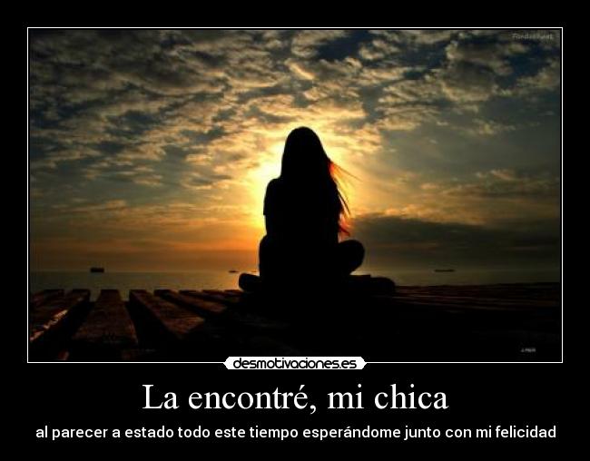 La encontré, mi chica - al parecer a estado todo este tiempo esperándome junto con mi felicidad