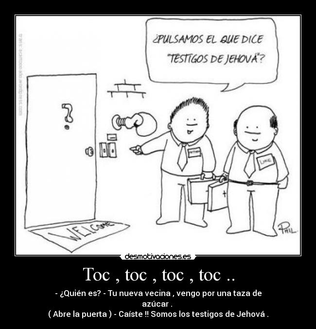 Toc , toc , toc , toc .. - - ¿Quién es? - Tu nueva vecina , vengo por una taza de
azúcar .
( Abre la puerta ) - Caíste !! Somos los testigos de Jehová .