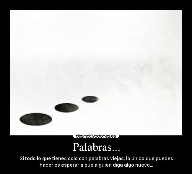 Palabras... - Si todo lo que tienes solo son palabras viejas, lo único que puedes
hacer es esperar a que alguien diga algo nuevo...