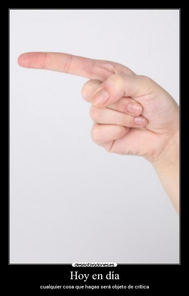 Hoy en día - cualquier cosa que hagas será objeto de crítica