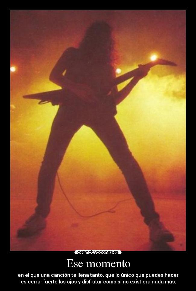 Ese momento - en el que una canción te llena tanto, que lo único que puedes hacer
es cerrar fuerte los ojos y disfrutar como si no existiera nada más.