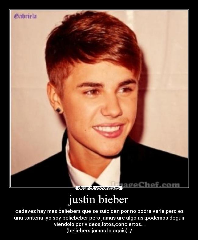 justin bieber - cadavez hay mas beliebers que se suicidan por no podre verle.pero es
una tonteria ,yo soy beliebeber pero jamas are algo asi:podemos deguir
viendolo por videos,fotos,conciertos...
(beliebers jamas lo agais) :/