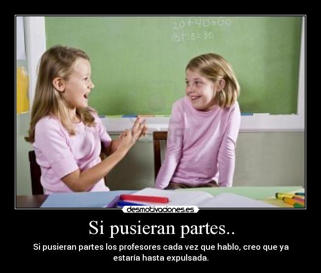 Si pusieran partes.. - Si pusieran partes los profesores cada vez que hablo, creo que ya
estaría hasta expulsada.