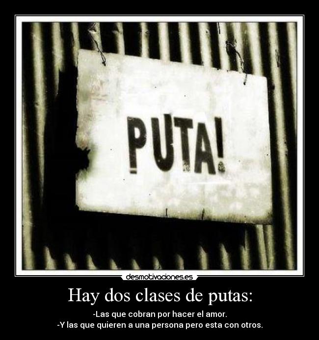 Hay dos clases de putas: - -Las que cobran por hacer el amor.
-Y las que quieren a una persona pero esta con otros.