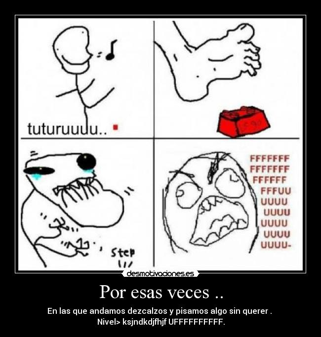 Por esas veces .. - En las que andamos dezcalzos y pisamos algo sin querer .
Nivel> ksjndkdjfhjf UFFFFFFFFFF.