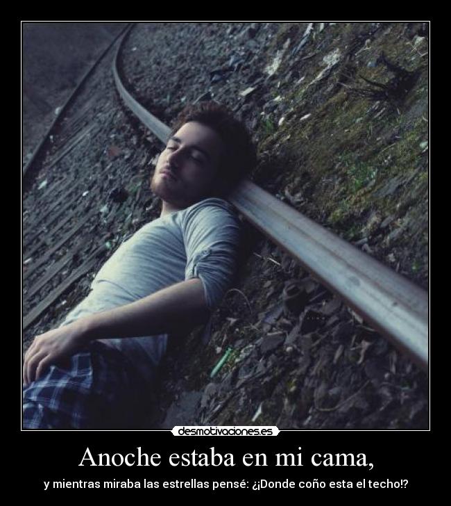 Anoche estaba en mi cama, - y mientras miraba las estrellas pensé: ¿¡Donde coño esta el techo!?