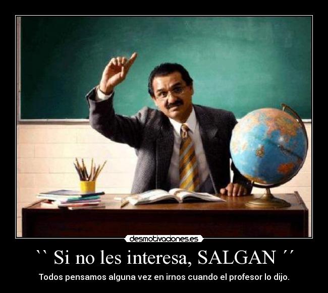 `` Si no les interesa, SALGAN ´´ - Todos pensamos alguna vez en irnos cuando el profesor lo dijo.