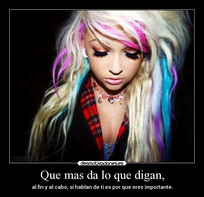 Que mas da lo que digan, - al fin y al cabo, si hablan de ti es por que eres importante.