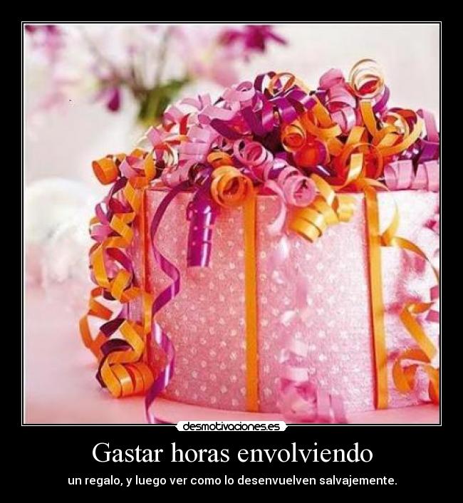 Gastar horas envolviendo - un regalo, y luego ver como lo desenvuelven salvajemente.