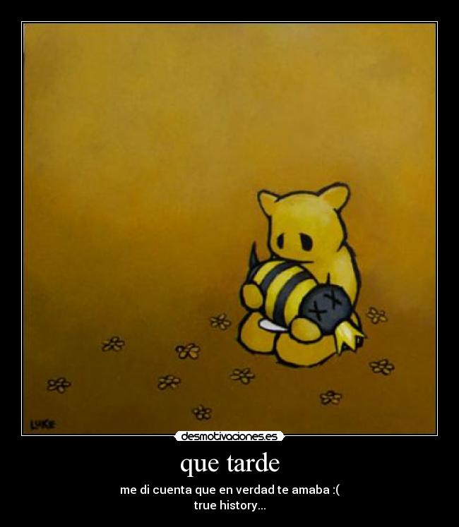 que tarde - me di cuenta que en verdad te amaba :(
true history...