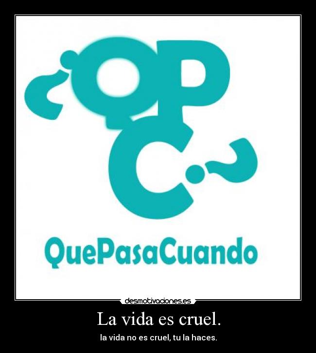 La vida es cruel. - la vida no es cruel, tu la haces.