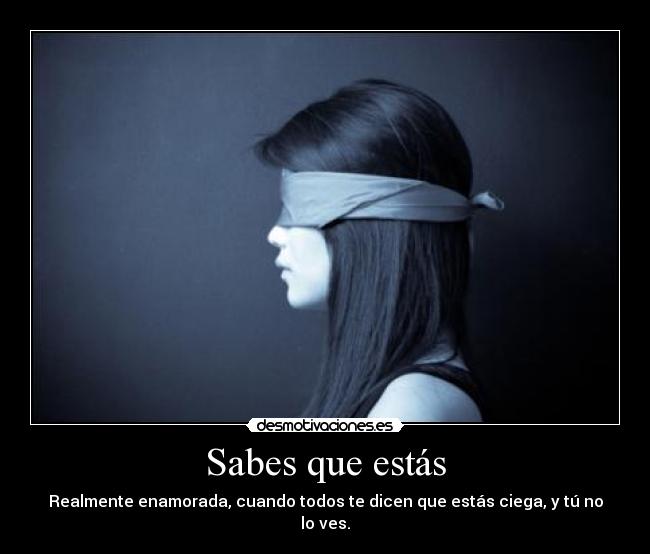 Sabes que estás - Realmente enamorada, cuando todos te dicen que estás ciega, y tú no lo ves.