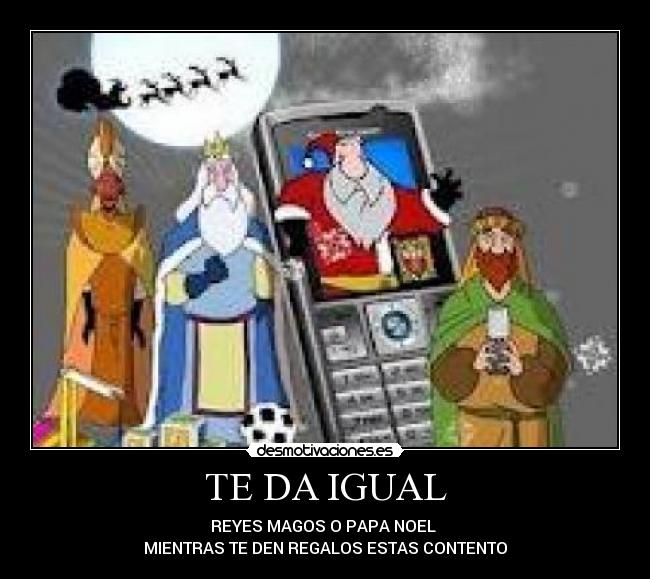 TE DA IGUAL - REYES MAGOS O PAPA NOEL
MIENTRAS TE DEN REGALOS ESTAS CONTENTO