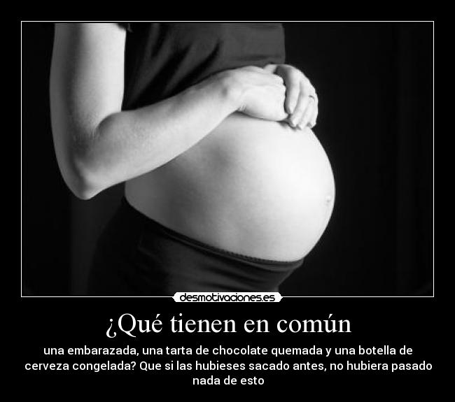 ¿Qué tienen en común - una embarazada, una tarta de chocolate quemada y una botella de
cerveza congelada? Que si las hubieses sacado antes, no hubiera pasado
nada de esto
