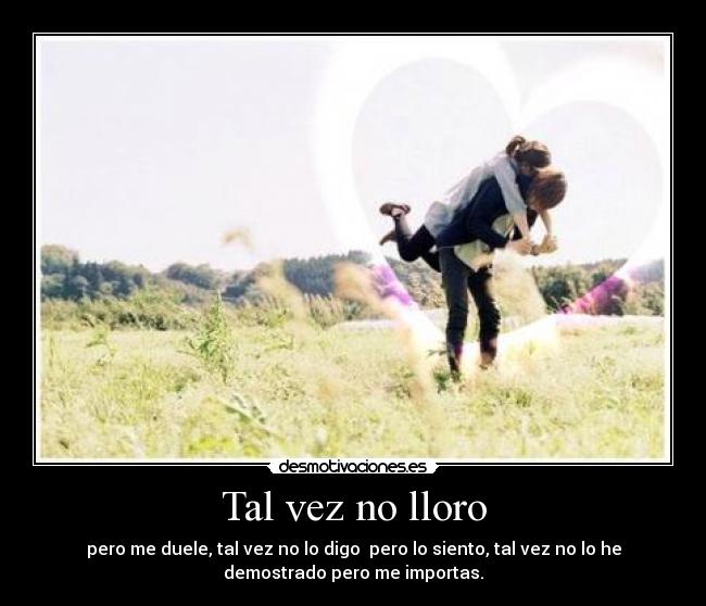 Tal vez no lloro - pero me duele, tal vez no lo digo pero lo siento, tal vez no lo he
demostrado pero me importas.
