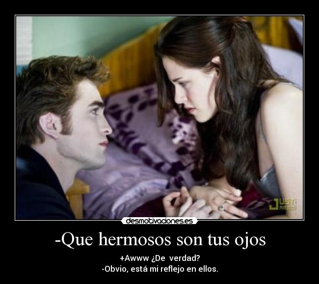 -Que hermosos son tus ojos - +Awww ¿De  verdad?
-Obvio, está mi reflejo en ellos.