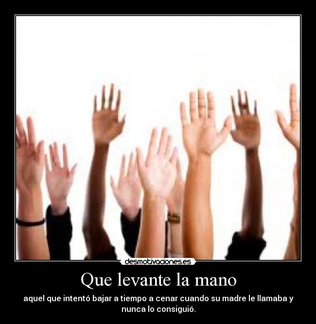 Que levante la mano - aquel que intentó bajar a tiempo a cenar cuando su madre le llamaba y
nunca lo consiguió.