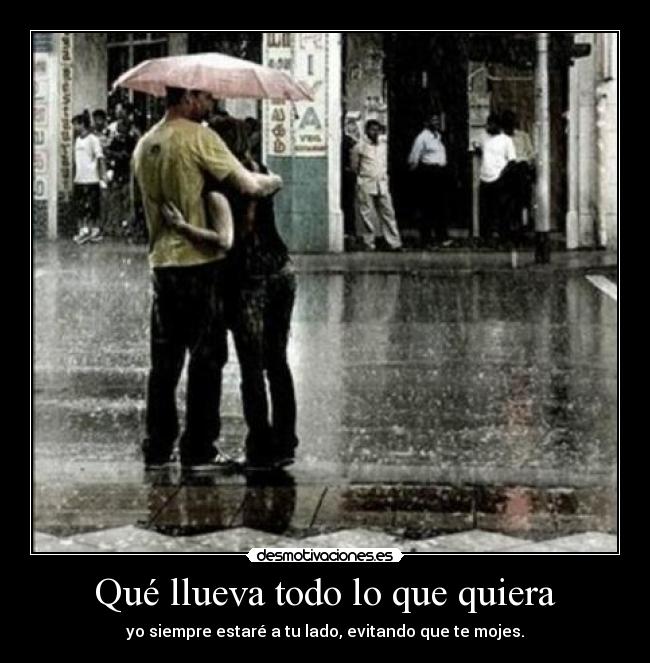 Qué llueva todo lo que quiera - yo siempre estaré a tu lado, evitando que te mojes.