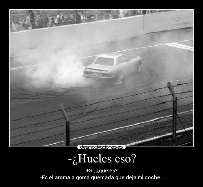-¿Hueles eso? - +Si, ¿que es?
-Es el aroma a goma quemada que deja mi coche...