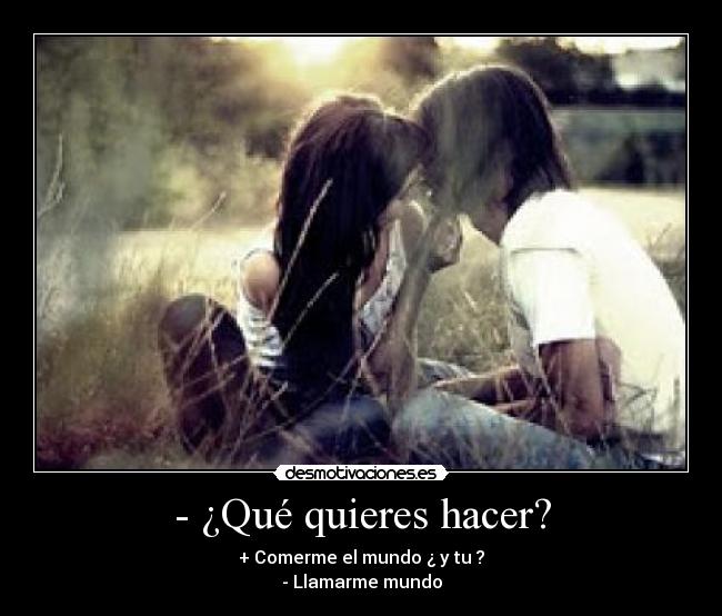- ¿Qué quieres hacer? - + Comerme el mundo ¿ y tu ?
- Llamarme mundo