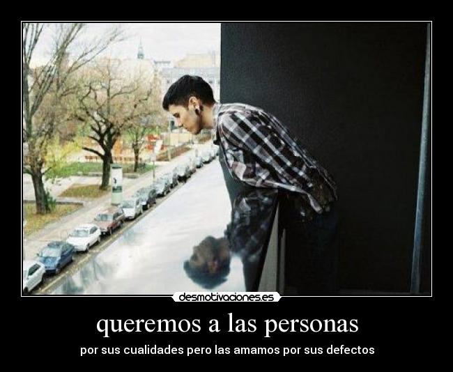 queremos a las personas - por sus cualidades pero las amamos por sus defectos