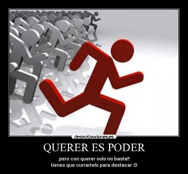 QUERER ES PODER - pero con querer solo no basta!!
tienes que currartelo para destacar :D